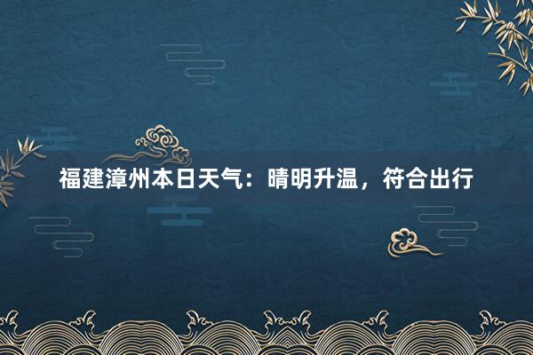 福建漳州本日天气：晴明升温，符合出行