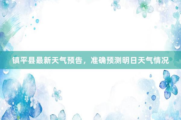 镇平县最新天气预告，准确预测明日天气情况