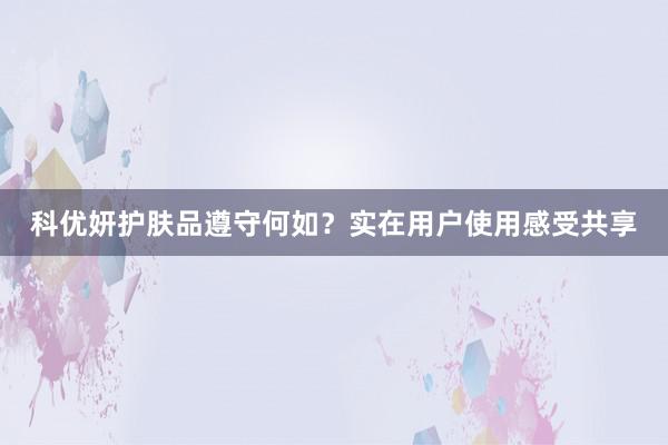 科优妍护肤品遵守何如？实在用户使用感受共享